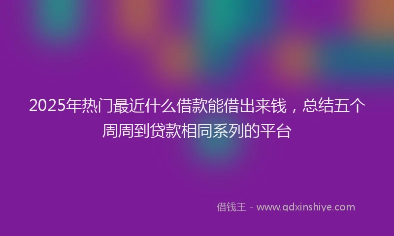 2025年热门最近什么借款能借出来钱，总结五个周周到贷款相同系列的平台
