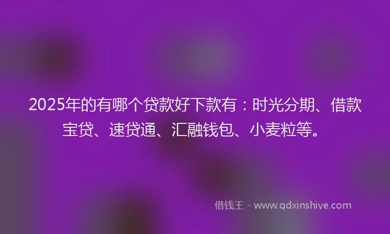 2025年的有哪个贷款好下款有：时光分期、借款宝贷、速贷通、汇融钱包、小麦粒等。