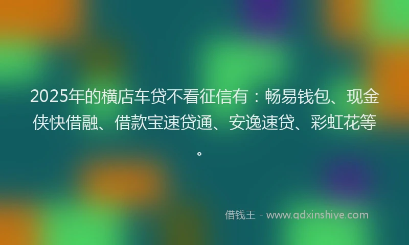2025年的横店车贷不看征信有：畅易钱包、现金侠快借融、借款宝速贷通、安逸速贷、彩虹花等。