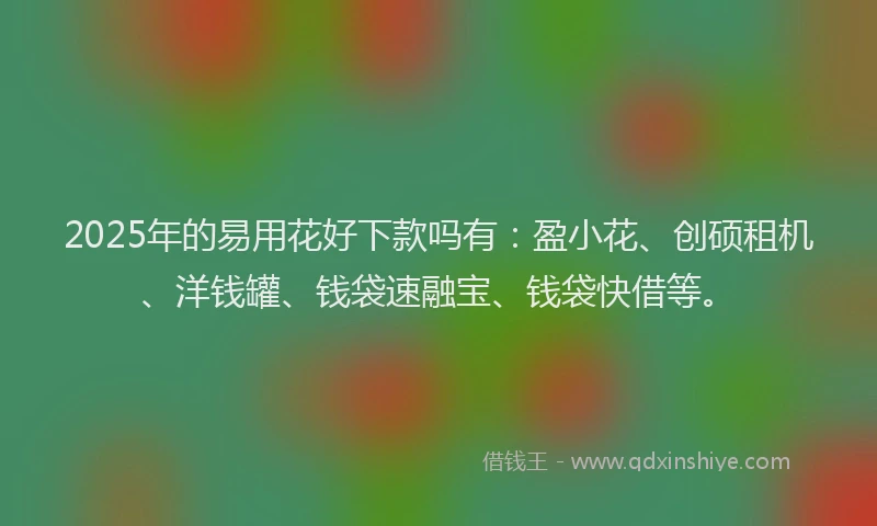 2025年的易用花好下款吗有：盈小花、创硕租机、洋钱罐、钱袋速融宝、钱袋快借等。
