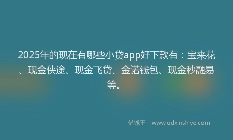 2025年的现在有哪些小贷app好下款有：宝来花、现金侠途、现金飞贷、金诺钱包、现金秒融易等。