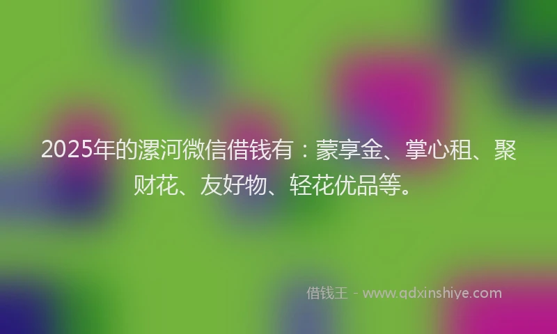 2025年的漯河微信借钱有：蒙享金、掌心租、聚财花、友好物、轻花优品等。
