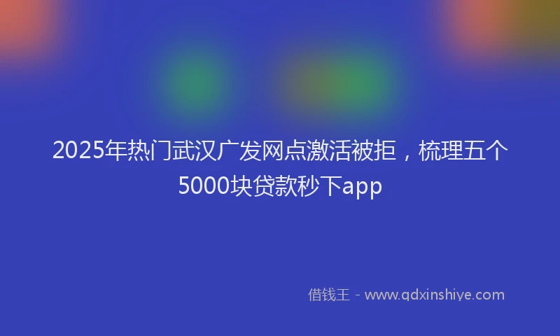 2025年热门武汉广发网点激活被拒，梳理五个5000块贷款秒下app
