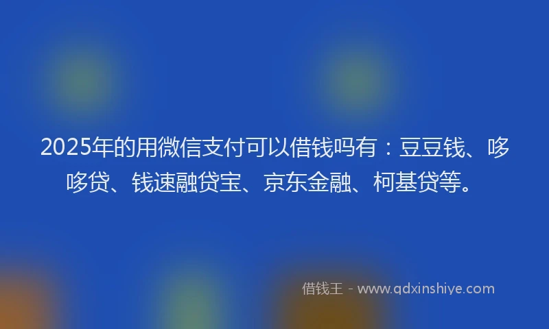 2025年的用微信支付可以借钱吗有：豆豆钱、哆哆贷、钱速融贷宝、京东金融、柯基贷等。