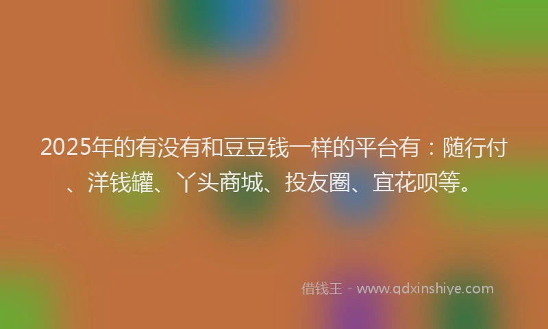 2025年的有没有和豆豆钱一样的平台有：随行付、洋钱罐、丫头商城、投友圈、宜花呗等。