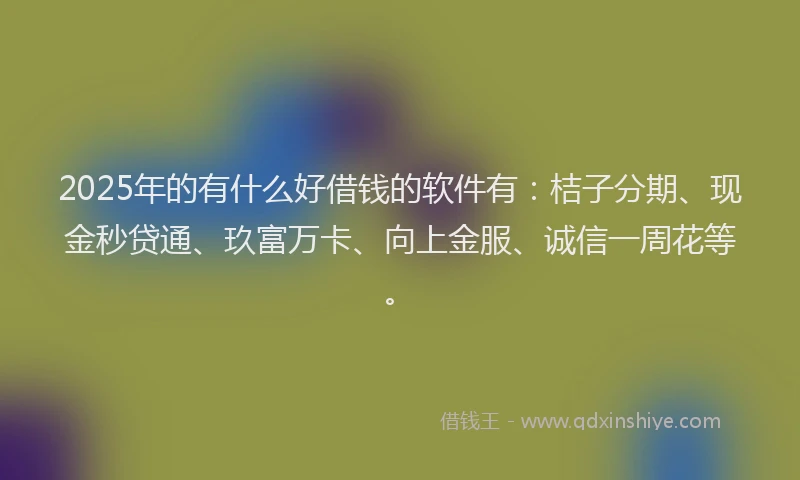 2025年的有什么好借钱的软件有：桔子分期、现金秒贷通、玖富万卡、向上金服、诚信一周花等。