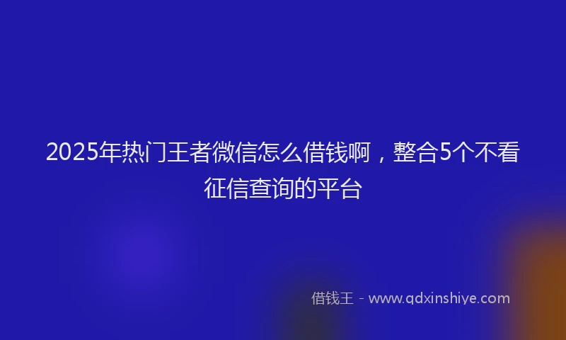 2025年热门王者微信怎么借钱啊，整合5个不看征信查询的平台
