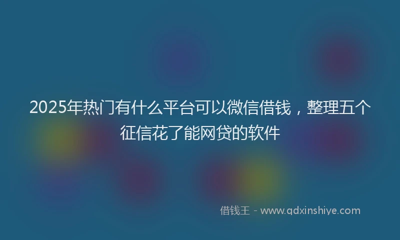 2025年热门有什么平台可以微信借钱，整理五个征信花了能网贷的软件