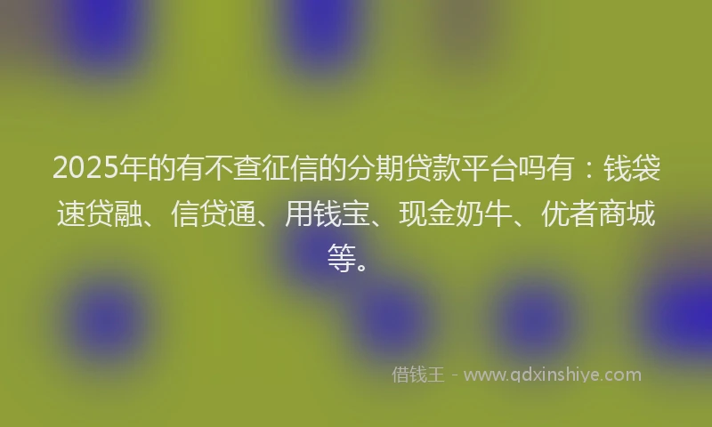 2025年的有不查征信的分期贷款平台吗有：钱袋速贷融、信贷通、用钱宝、现金奶牛、优者商城等。