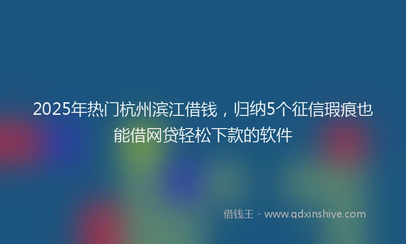 2025年热门杭州滨江借钱，归纳5个征信瑕疵也能借网贷轻松下款的软件
