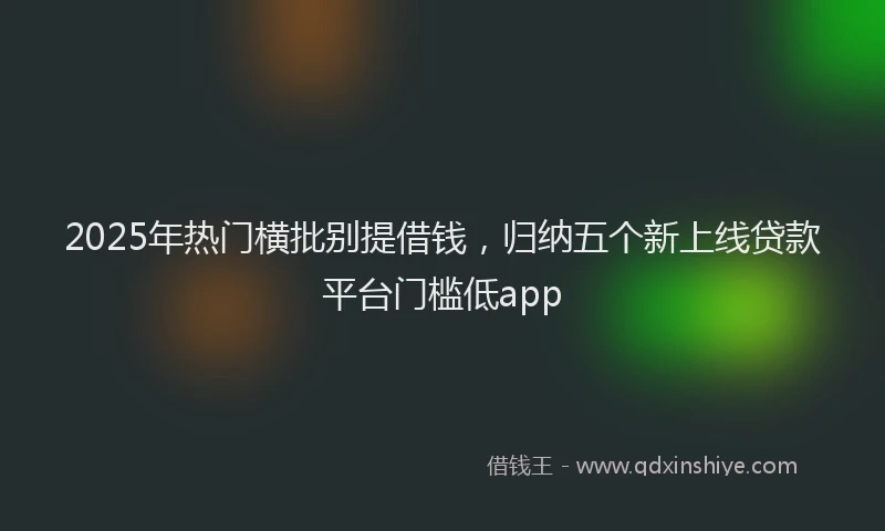 2025年热门横批别提借钱，归纳五个新上线贷款平台门槛低app