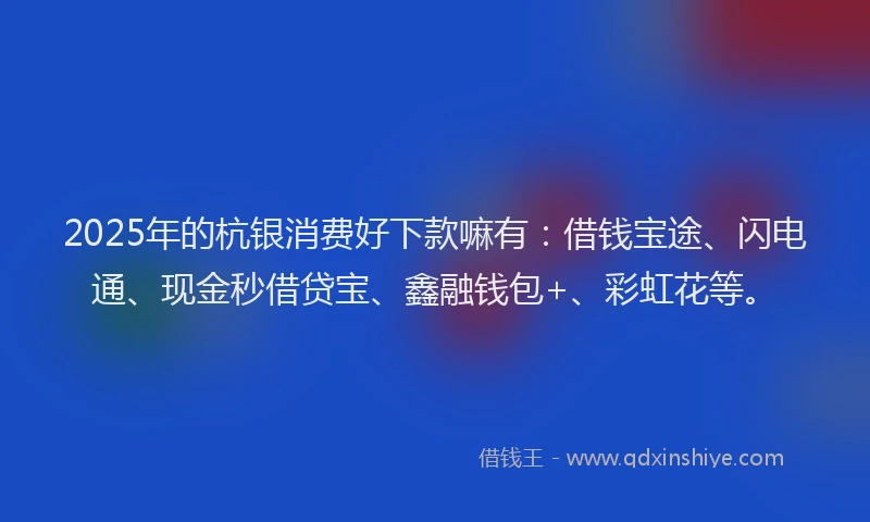 2025年的杭银消费好下款嘛有：借钱宝途、闪电通、现金秒借贷宝、鑫融钱包+、彩虹花等。