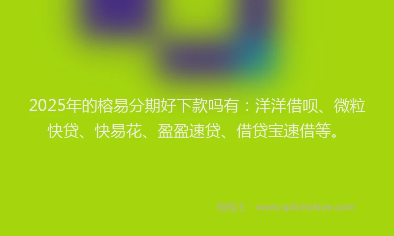 2025年的榕易分期好下款吗有：洋洋借呗、微粒快贷、快易花、盈盈速贷、借贷宝速借等。