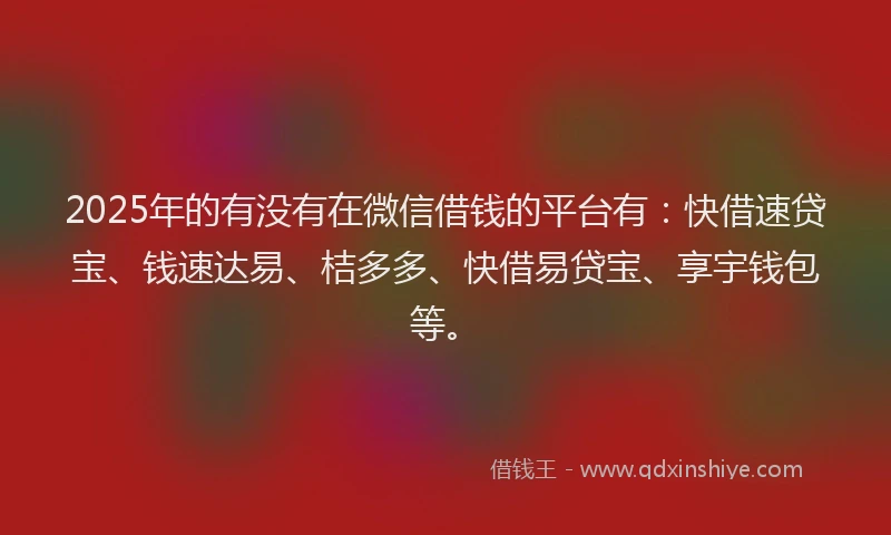 2025年的有没有在微信借钱的平台有：快借速贷宝、钱速达易、桔多多、快借易贷宝、享宇钱包等。