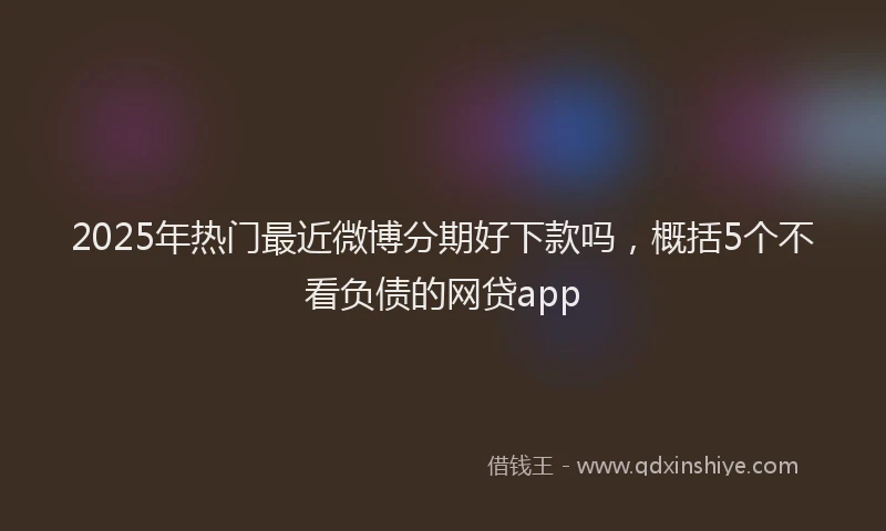2025年热门最近微博分期好下款吗，概括5个不看负债的网贷app