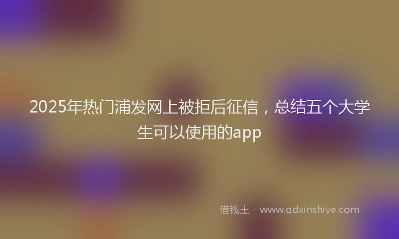 2025年热门浦发网上被拒后征信，总结五个大学生可以使用的app