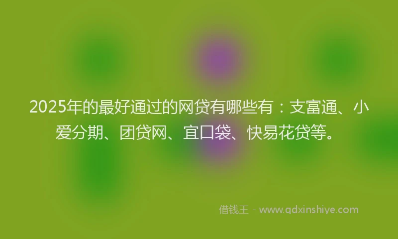 2025年的最好通过的网贷有哪些有：支富通、小爱分期、团贷网、宜口袋、快易花贷等。