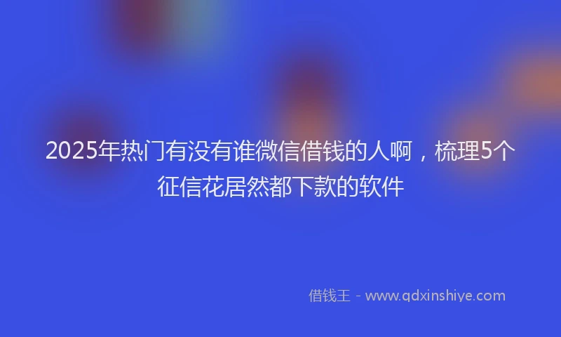 2025年热门有没有谁微信借钱的人啊，梳理5个征信花居然都下款的软件
