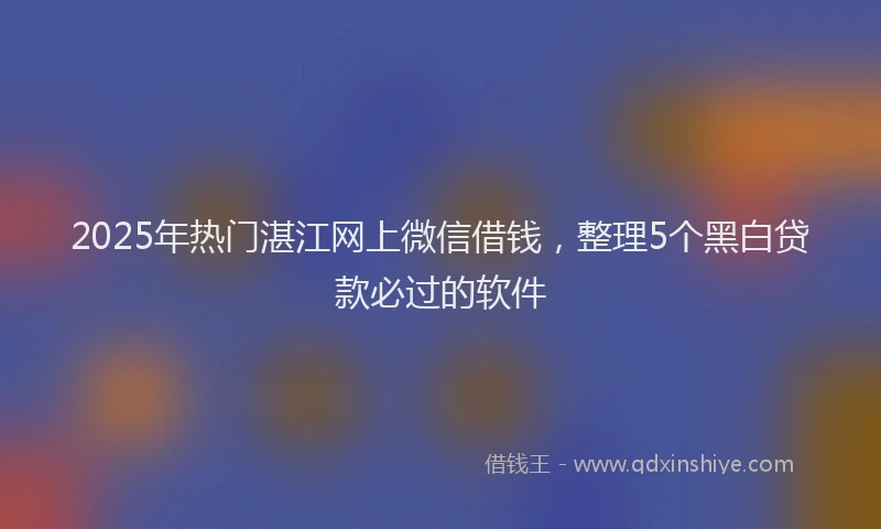 2025年热门湛江网上微信借钱，整理5个黑白贷款必过的软件