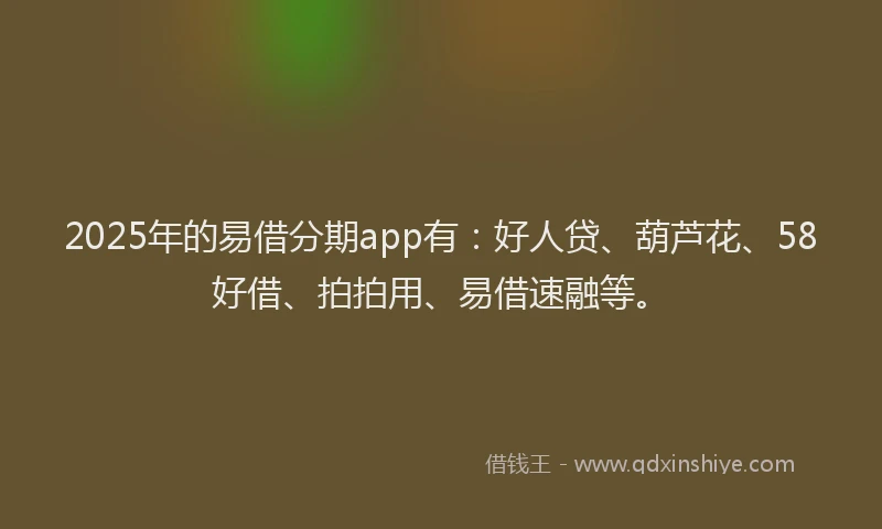 2025年的易借分期app有：好人贷、葫芦花、58好借、拍拍用、易借速融等。