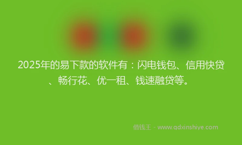 2025年的易下款的软件有：闪电钱包、信用快贷、畅行花、优一租、钱速融贷等。