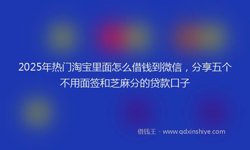 2025年热门淘宝里面怎么借钱到微信，分享五个不用面签和芝麻分的贷款口子