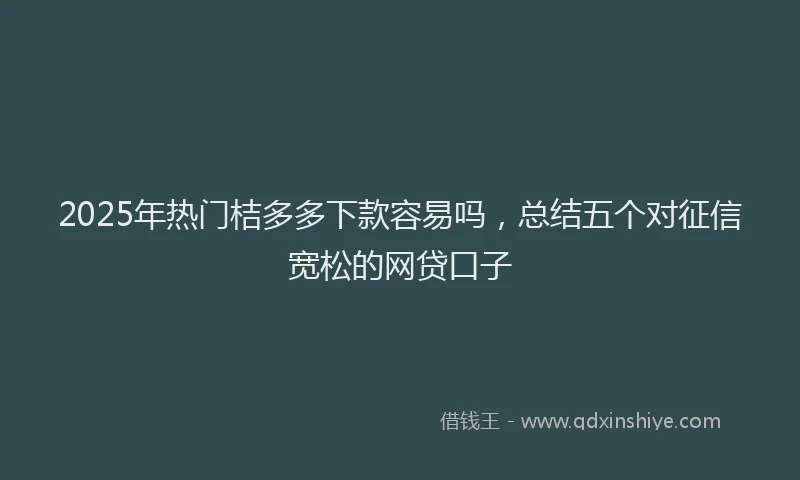 2025年热门桔多多下款容易吗，总结五个对征信宽松的网贷口子