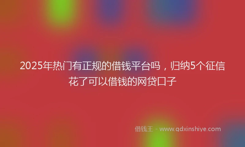 2025年热门有正规的借钱平台吗，归纳5个征信花了可以借钱的网贷口子