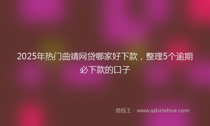 2025年热门曲靖网贷哪家好下款，整理5个逾期必下款的口子