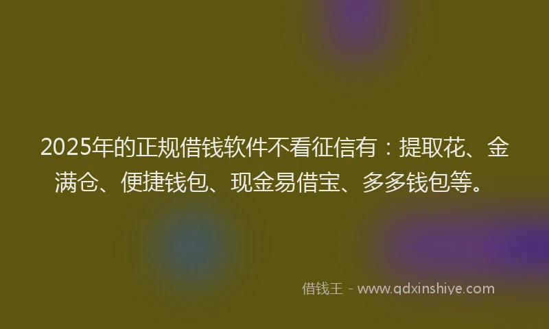 2025年的正规借钱软件不看征信有：提取花、金满仓、便捷钱包、现金易借宝、多多钱包等。
