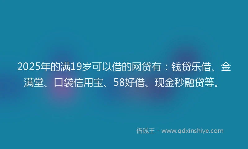 2025年的满19岁可以借的网贷有：钱贷乐借、金满堂、口袋信用宝、58好借、现金秒融贷等。