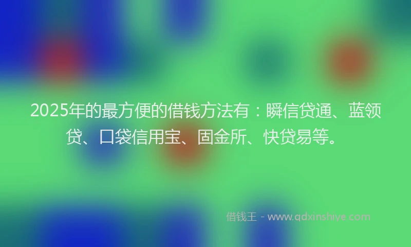 2025年的最方便的借钱方法有：瞬信贷通、蓝领贷、口袋信用宝、固金所、快贷易等。