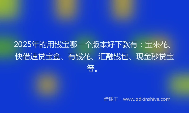 2025年的用钱宝哪一个版本好下款有：宝来花、快借速贷宝盒、有钱花、汇融钱包、现金秒贷宝等。