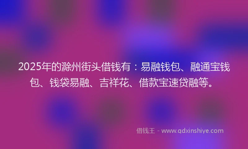 2025年的滁州街头借钱有：易融钱包、融通宝钱包、钱袋易融、吉祥花、借款宝速贷融等。