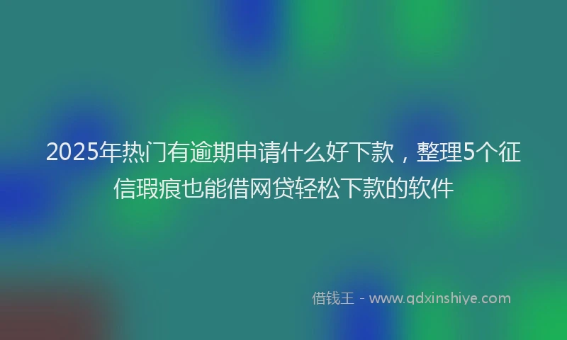 2025年热门有逾期申请什么好下款，整理5个征信瑕疵也能借网贷轻松下款的软件