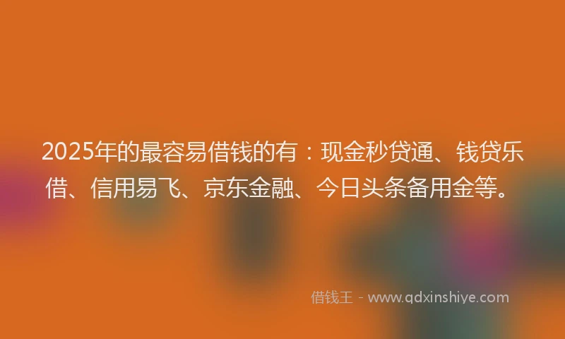 2025年的最容易借钱的有：现金秒贷通、钱贷乐借、信用易飞、京东金融、今日头条备用金等。