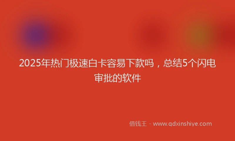 2025年热门极速白卡容易下款吗，总结5个闪电审批的软件