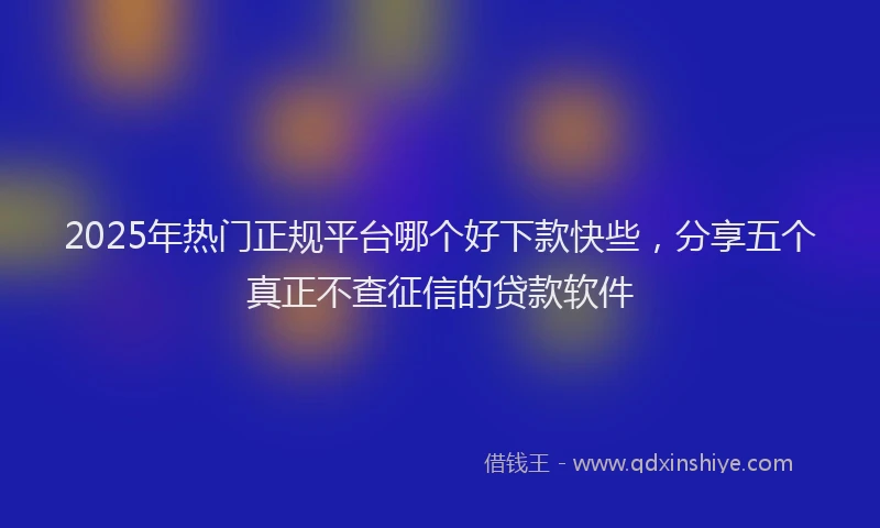 2025年热门正规平台哪个好下款快些，分享五个真正不查征信的贷款软件