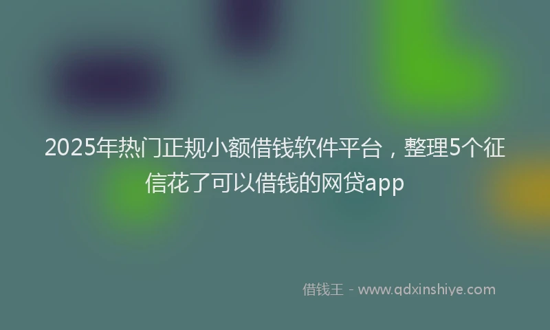 2025年热门正规小额借钱软件平台，整理5个征信花了可以借钱的网贷app