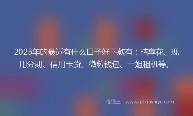 2025年的最近有什么口子好下款有：桔享花、现用分期、信用卡贷、微粒钱包、一姐租机等。