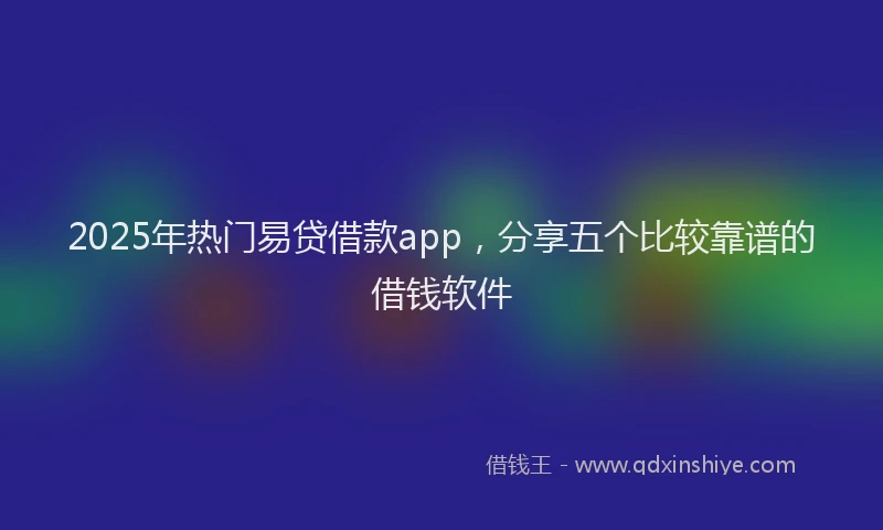 2025年热门易贷借款app，分享五个比较靠谱的借钱软件