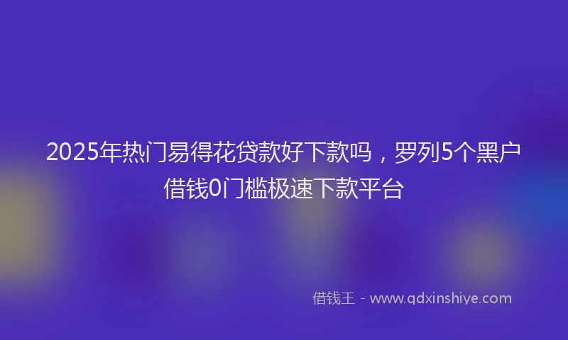 2025年热门易得花贷款好下款吗，罗列5个黑户借钱0门槛极速下款平台
