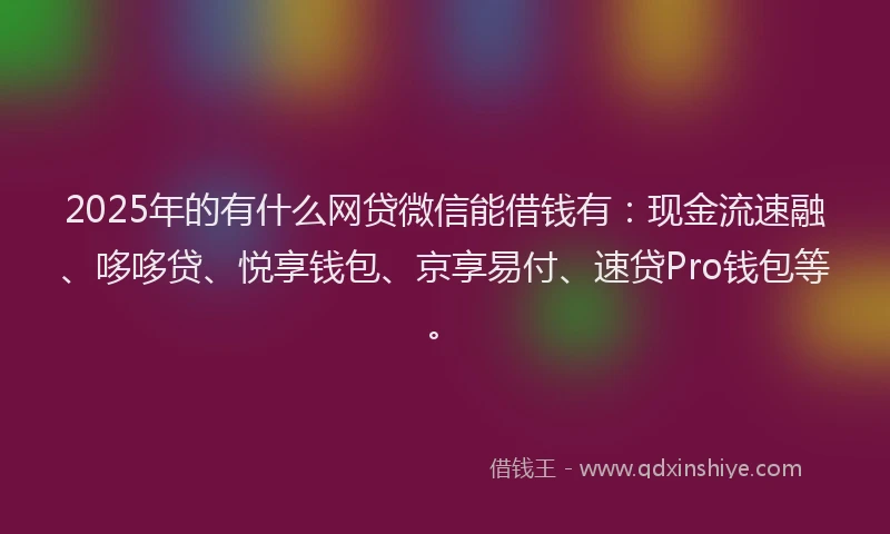 2025年的有什么网贷微信能借钱有：现金流速融、哆哆贷、悦享钱包、京享易付、速贷Pro钱包等。