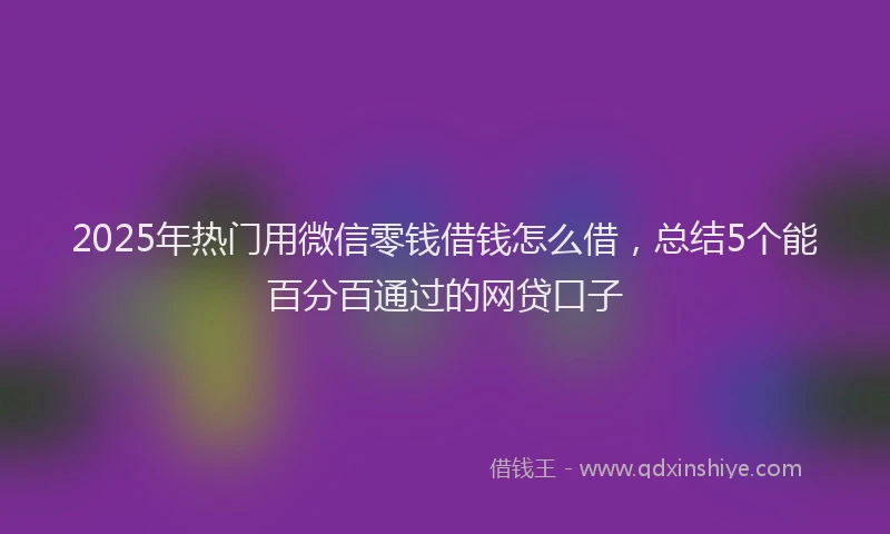 2025年热门用微信零钱借钱怎么借，总结5个能百分百通过的网贷口子