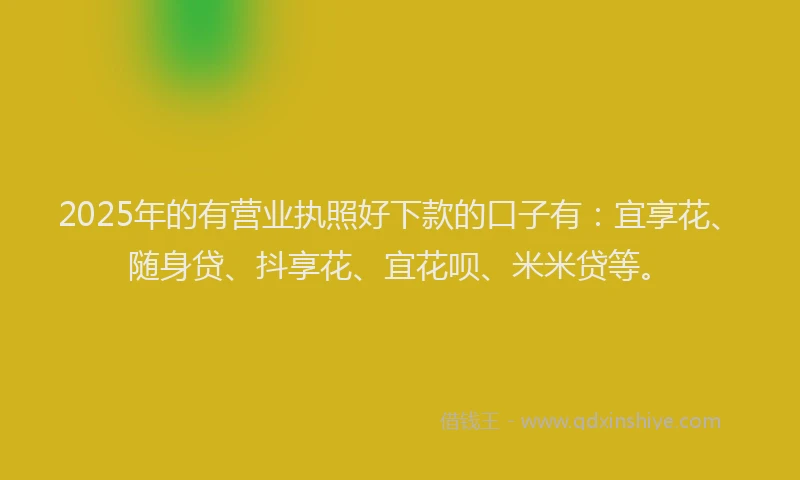2025年的有营业执照好下款的口子有：宜享花、随身贷、抖享花、宜花呗、米米贷等。