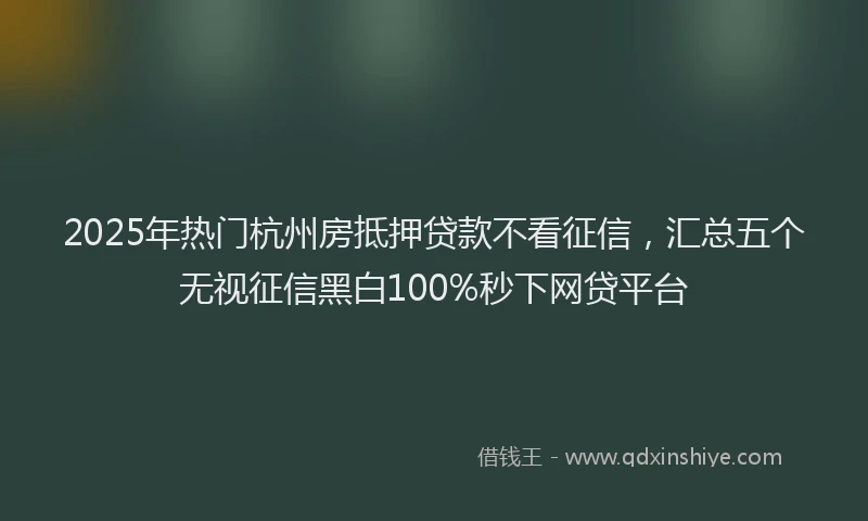 2025年热门杭州房抵押贷款不看征信，汇总五个无视征信黑白100%秒下网贷平台