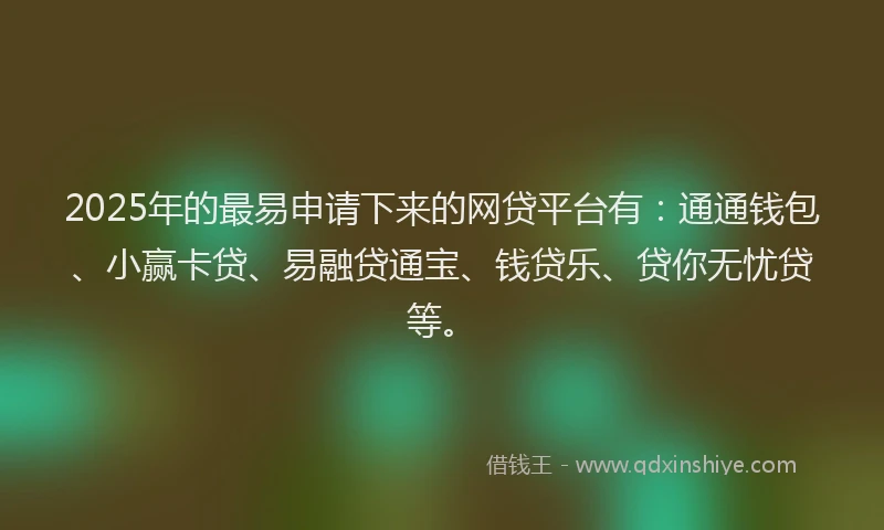 2025年的最易申请下来的网贷平台有：通通钱包、小赢卡贷、易融贷通宝、钱贷乐、贷你无忧贷等。
