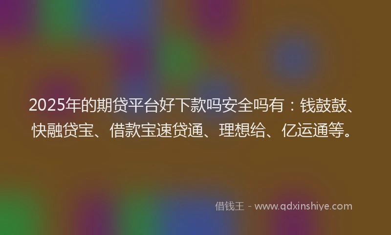2025年的期贷平台好下款吗安全吗有：钱鼓鼓、快融贷宝、借款宝速贷通、理想给、亿运通等。