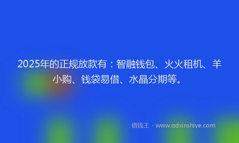 2025年的正规放款有：智融钱包、火火租机、羊小购、钱袋易借、水晶分期等。