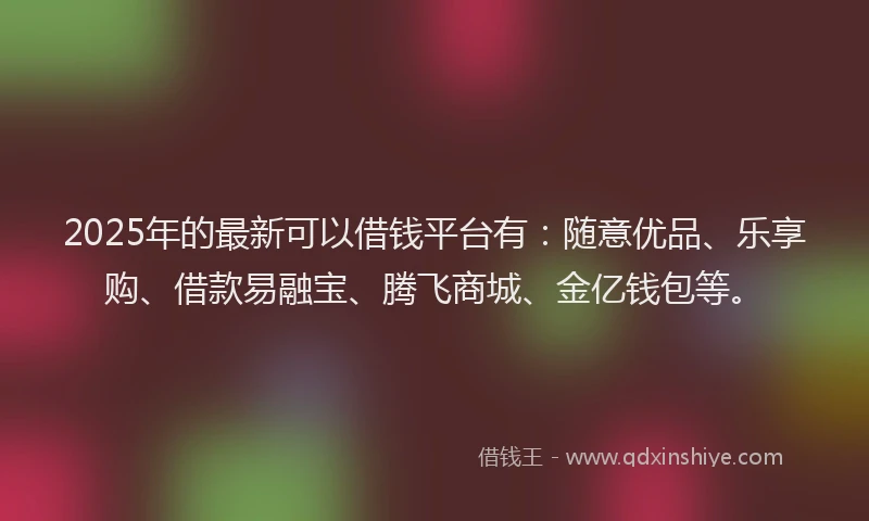 2025年的最新可以借钱平台有：随意优品、乐享购、借款易融宝、腾飞商城、金亿钱包等。